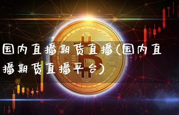 国内直播期货直播(国内直播期货直播平台)_https://www.qldgs.com_原油期货_第1张