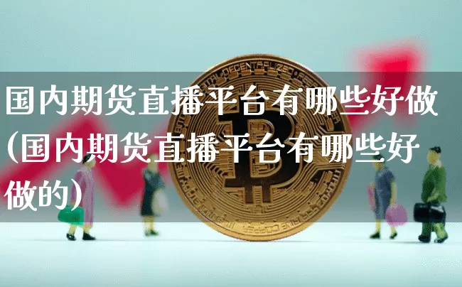 国内期货直播平台有哪些好做(国内期货直播平台有哪些好做的)_https://www.qldgs.com_内盘期货_第1张
