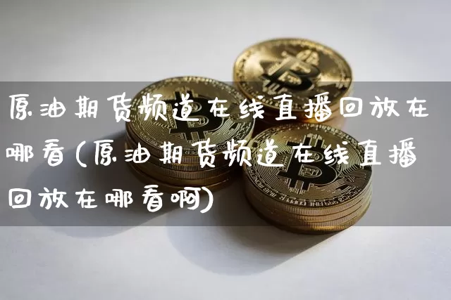 原油期货频道在线直播回放在哪看(原油期货频道在线直播回放在哪看啊)_https://www.qldgs.com_内盘期货_第1张