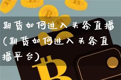 期货如何进入头条直播(期货如何进入头条直播平台)_https://www.qldgs.com_原油期货_第1张