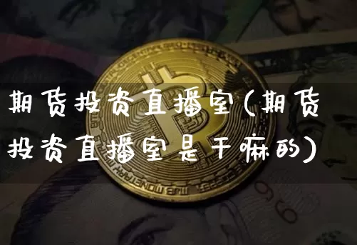期货投资直播室(期货投资直播室是干嘛的)_https://www.qldgs.com_原油期货_第1张