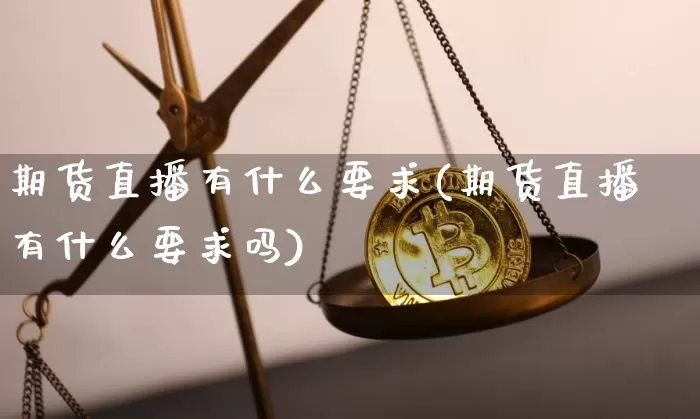 期货直播有什么要求(期货直播有什么要求吗)_https://www.qldgs.com_内盘期货_第1张