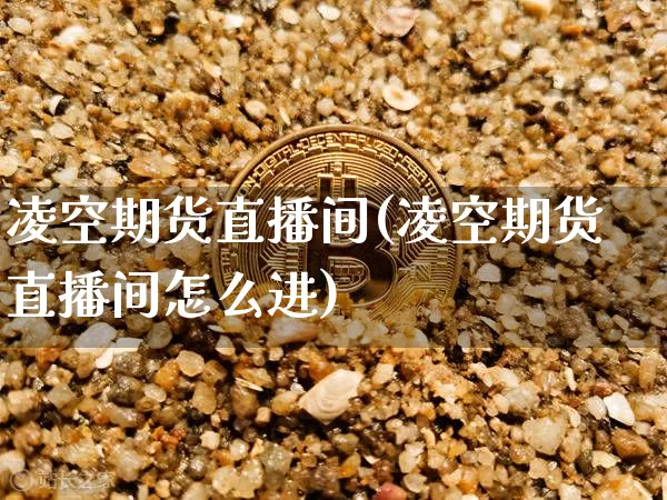 凌空期货直播间(凌空期货直播间怎么进)_https://www.qldgs.com_原油期货_第1张
