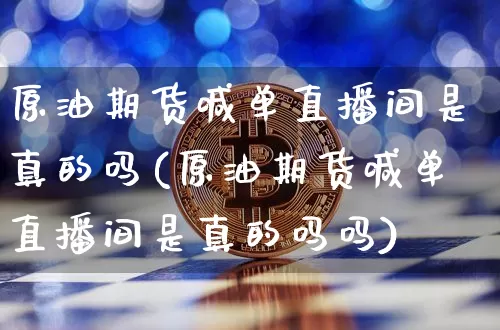 原油期货喊单直播间是真的吗(原油期货喊单直播间是真的吗吗)_https://www.qldgs.com_恒指期货_第1张