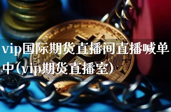 vip国际期货直播间直播喊单中(vip期货直播室)_https://www.qldgs.com_恒指期货_第1张