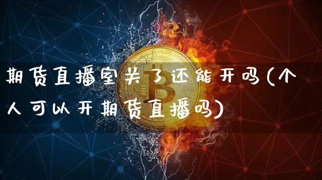 期货直播室关了还能开吗(个人可以开期货直播吗)_https://www.qldgs.com_内盘期货_第1张