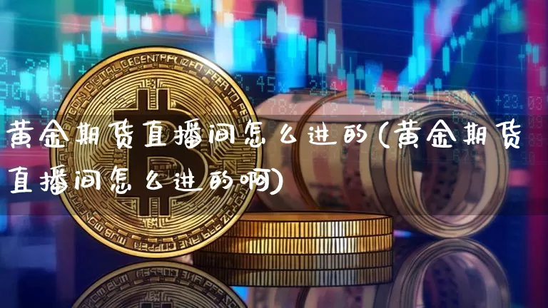 黄金期货直播间怎么进的(黄金期货直播间怎么进的啊)_https://www.qldgs.com_国际期货_第1张