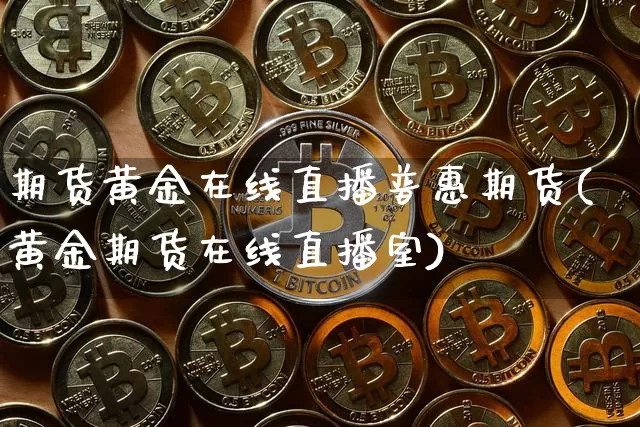 期货黄金在线直播普惠期货(黄金期货在线直播室)_https://www.qldgs.com_国际期货_第1张