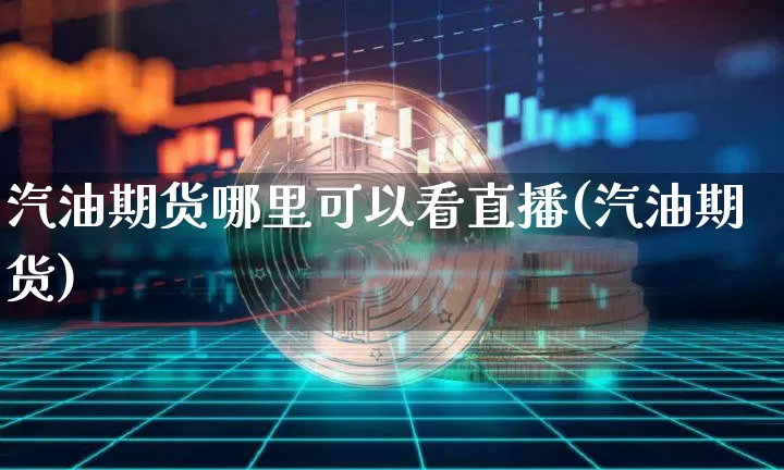 汽油期货哪里可以看直播(汽油期货)_https://www.qldgs.com_内盘期货_第1张