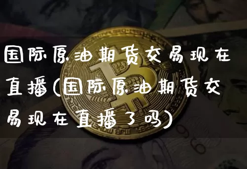 国际原油期货交易现在直播(国际原油期货交易现在直播了吗)_https://www.qldgs.com_恒指期货_第1张