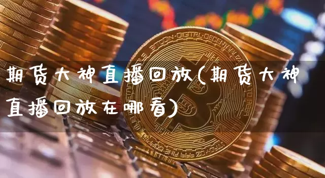 期货大神直播回放(期货大神直播回放在哪看)_https://www.qldgs.com_国际期货_第1张
