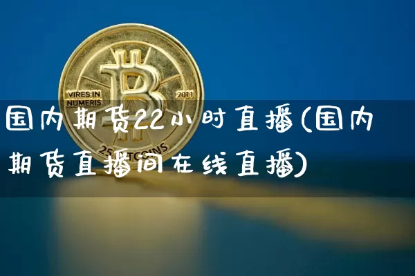 国内期货22小时直播(国内期货直播间在线直播)_https://www.qldgs.com_原油期货_第1张