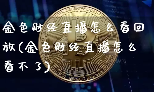 金色财经直播怎么看回放(金色财经直播怎么看不了)_https://www.qldgs.com_期货_第1张