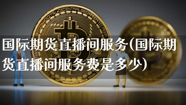 国际期货直播间服务(国际期货直播间服务费是多少)_https://www.qldgs.com_原油期货_第1张
