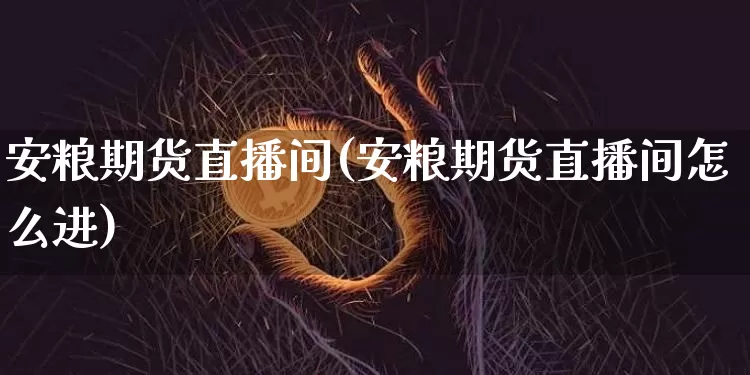 安粮期货直播间(安粮期货直播间怎么进)_https://www.qldgs.com_黄金期货_第1张