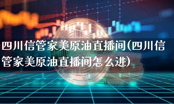 四川信管家美原油直播间(四川信管家美原油直播间怎么进)_https://www.qldgs.com_恒指期货_第1张