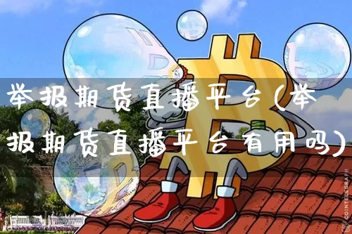 举报期货直播平台(举报期货直播平台有用吗)_https://www.qldgs.com_国际期货_第1张