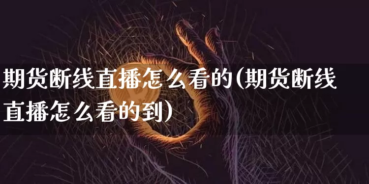 期货断线直播怎么看的(期货断线直播怎么看的到)_https://www.qldgs.com_国际期货_第1张