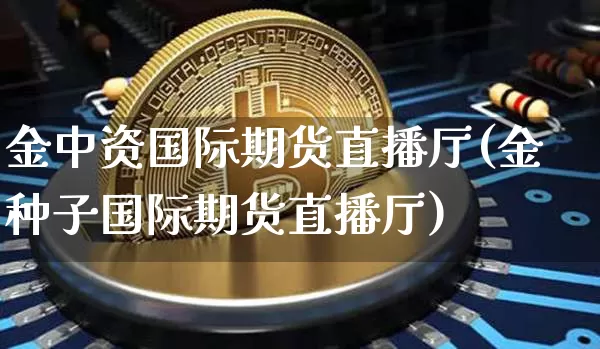 金中资国际期货直播厅(金种子国际期货直播厅)_https://www.qldgs.com_恒指期货_第1张