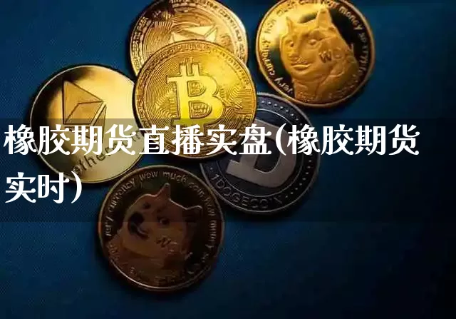 橡胶期货直播实盘(橡胶期货实时)_https://www.qldgs.com_内盘期货_第1张
