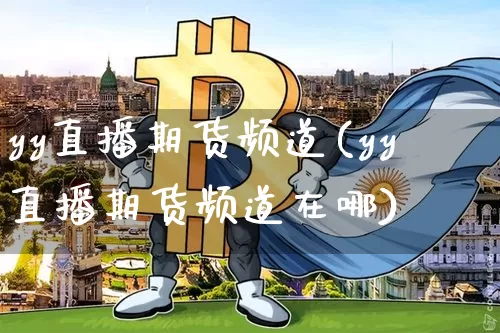 yy直播期货频道(yy直播期货频道在哪)_https://www.qldgs.com_期货_第1张