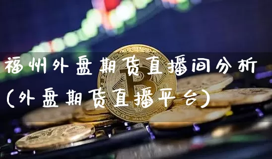 福州外盘期货直播间分析(外盘期货直播平台)_https://www.qldgs.com_内盘期货_第1张