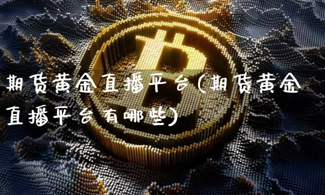 期货黄金直播平台(期货黄金直播平台有哪些)_https://www.qldgs.com_国际期货_第1张
