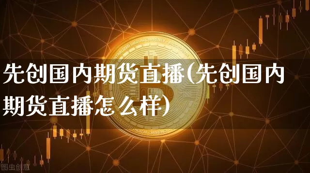 先创国内期货直播(先创国内期货直播怎么样)_https://www.qldgs.com_原油期货_第1张