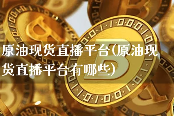 原油现货直播平台(原油现货直播平台有哪些)_https://www.qldgs.com_原油期货_第1张