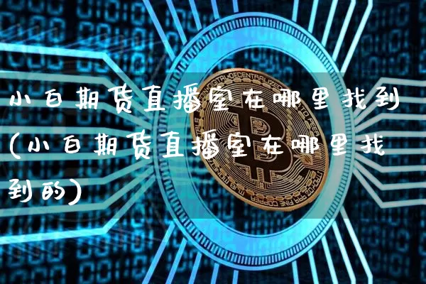 小白期货直播室在哪里找到(小白期货直播室在哪里找到的)_https://www.qldgs.com_原油期货_第1张
