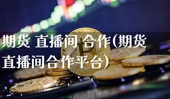 期货 直播间 合作(期货直播间合作平台)_https://www.qldgs.com_原油期货_第1张