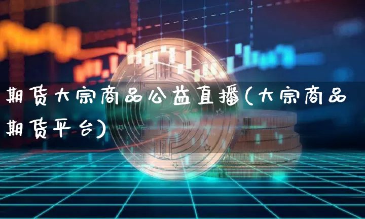 期货大宗商品公益直播(大宗商品期货平台)_https://www.qldgs.com_原油期货_第1张