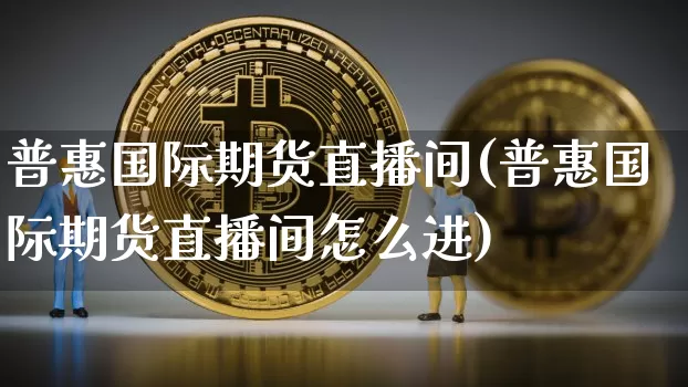 普惠国际期货直播间(普惠国际期货直播间怎么进)_https://www.qldgs.com_国际期货_第1张