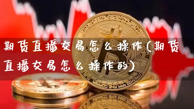 期货直播交易怎么操作(期货直播交易怎么操作的)_https://www.qldgs.com_原油期货_第1张