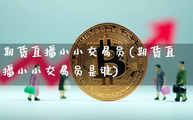期货直播小小交易员(期货直播小小交易员是谁)_https://www.qldgs.com_内盘期货_第1张