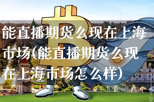 能直播期货么现在上海市场(能直播期货么现在上海市场怎么样)_https://www.qldgs.com_内盘期货_第1张
