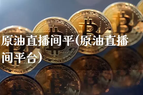 原油直播间平(原油直播间平台)_https://www.qldgs.com_内盘期货_第1张