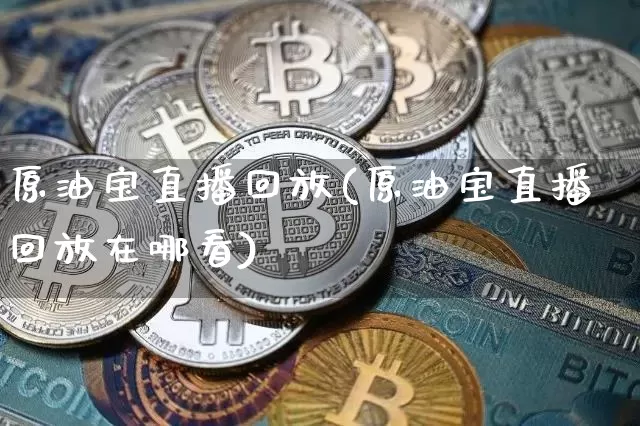 原油宝直播回放(原油宝直播回放在哪看)_https://www.qldgs.com_内盘期货_第1张