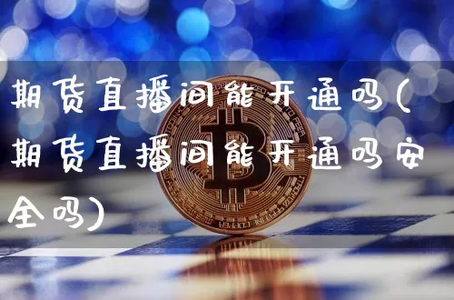 期货直播间能开通吗(期货直播间能开通吗安全吗)_https://www.qldgs.com_内盘期货_第1张