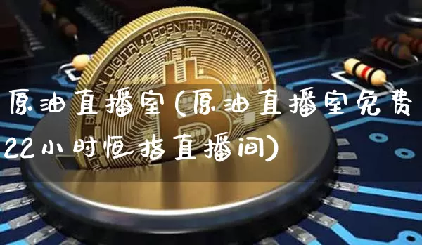 原油直播室(原油直播室免费22小时恒指直播间)_https://www.qldgs.com_原油期货_第1张