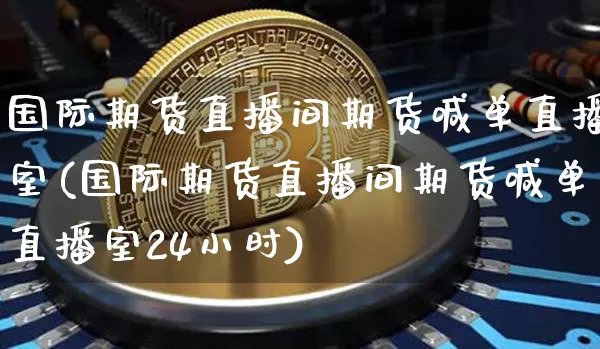 国际期货直播间期货喊单直播室(国际期货直播间期货喊单直播室24小时)_https://www.qldgs.com_期货_第1张
