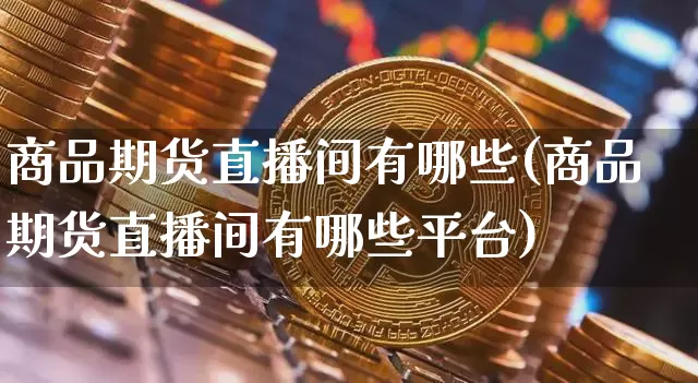 商品期货直播间有哪些(商品期货直播间有哪些平台)_https://www.qldgs.com_黄金期货_第1张