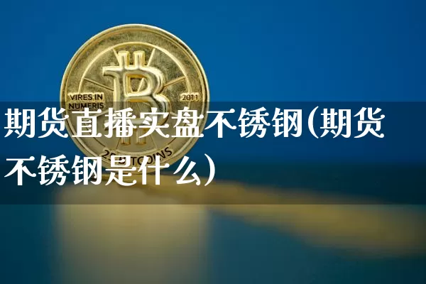 期货直播实盘不锈钢(期货不锈钢是什么)_https://www.qldgs.com_黄金期货_第1张
