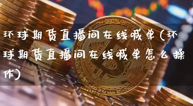 环球期货直播间在线喊单(环球期货直播间在线喊单怎么操作)_https://www.qldgs.com_黄金期货_第1张