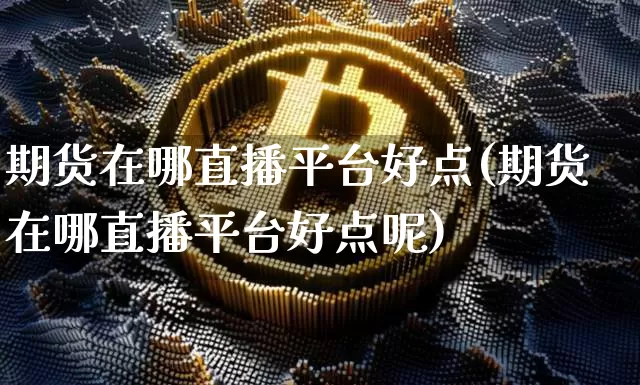 期货在哪直播平台好点(期货在哪直播平台好点呢)_https://www.qldgs.com_恒指期货_第1张
