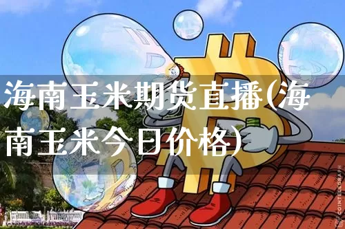 海南玉米期货直播(海南玉米今日价格)_https://www.qldgs.com_期货_第1张