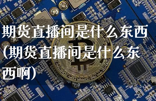 期货直播间是什么东西(期货直播间是什么东西啊)_https://www.qldgs.com_国际期货_第1张