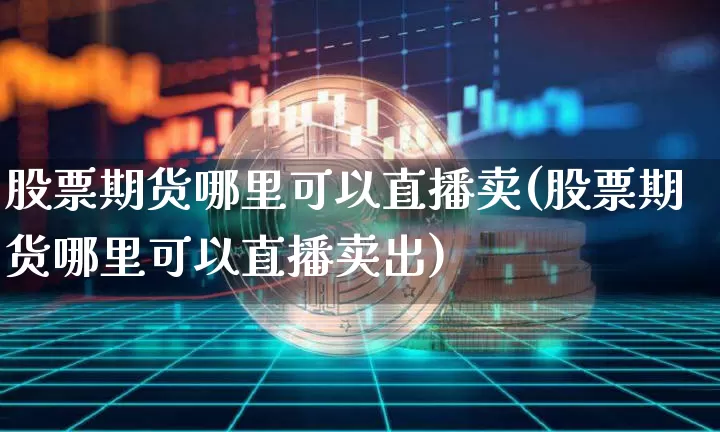 股票期货哪里可以直播卖(股票期货哪里可以直播卖出)_https://www.qldgs.com_国际期货_第1张