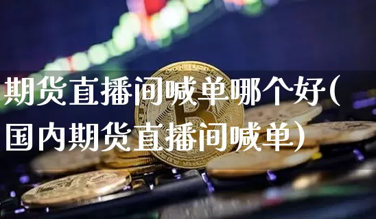 期货直播间喊单哪个好(国内期货直播间喊单)_https://www.qldgs.com_原油期货_第1张