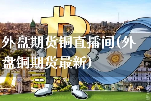 外盘期货铜直播间(外盘铜期货最新)_https://www.qldgs.com_期货_第1张